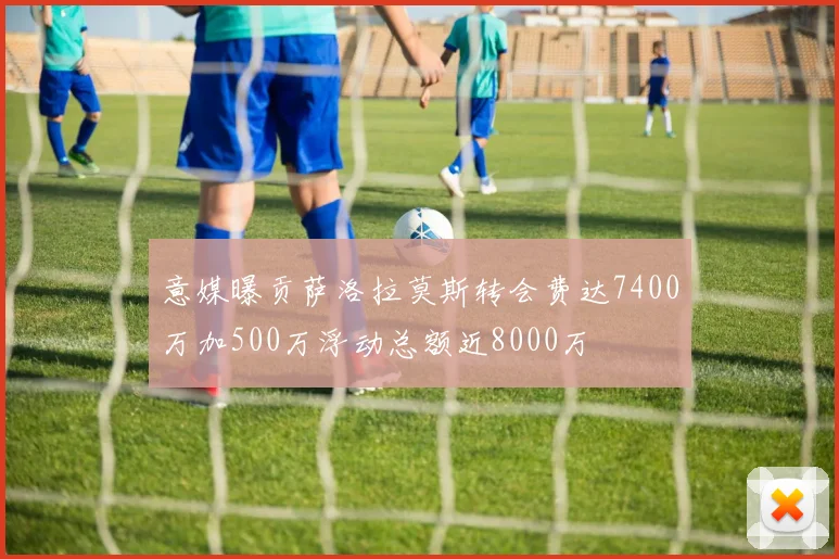 意媒曝贡萨洛拉莫斯转会费达7400万加500万浮动总额近8000万