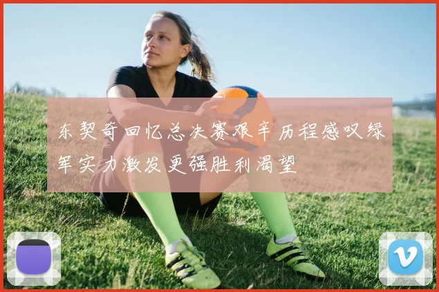 东契奇回忆总决赛艰辛历程感叹绿军实力激发更强胜利渴望