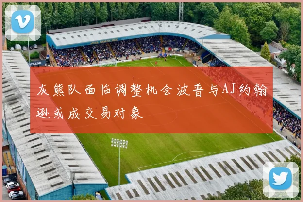 灰熊队面临调整机会波普与AJ约翰逊或成交易对象