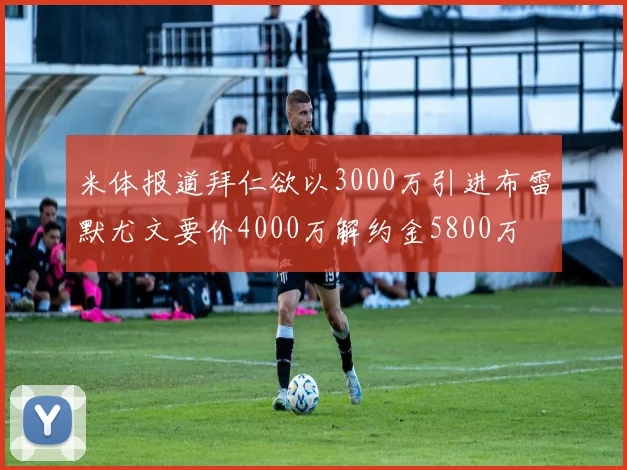 米体报道拜仁欲以3000万引进布雷默尤文要价4000万解约金5800万