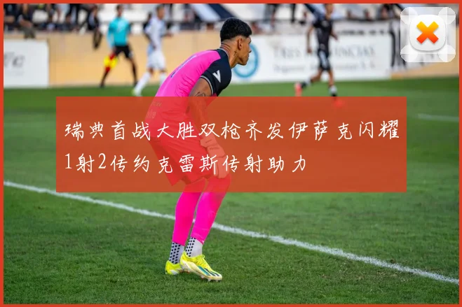 瑞典首战大胜双枪齐发伊萨克闪耀1射2传约克雷斯传射助力