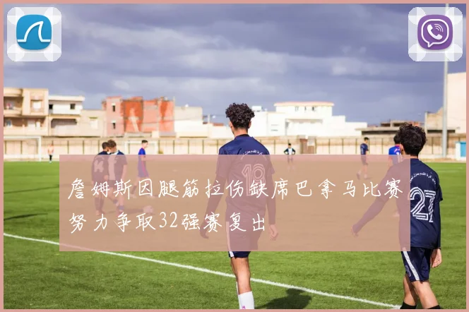詹姆斯因腿筋拉伤缺席巴拿马比赛努力争取32强赛复出