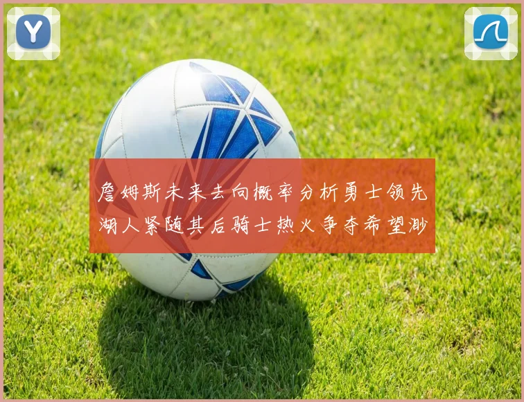 詹姆斯未来去向概率分析勇士领先湖人紧随其后骑士热火争夺希望渺茫