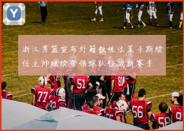 浙江男篮宣布外籍教练法莱卡斯续任主帅继续带领球队征战新赛季