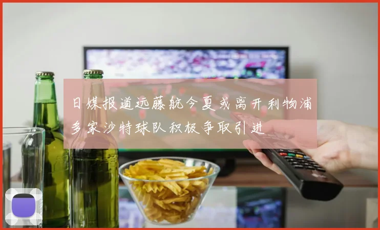 日媒报道远藤航今夏或离开利物浦多家沙特球队积极争取引进