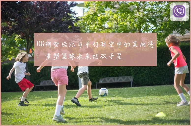 OG阿努诺比与平行时空中的莱纳德：重塑篮球未来的双子星