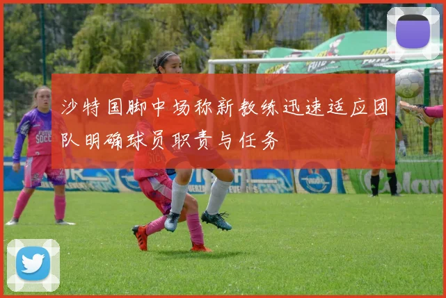 沙特国脚中场称新教练迅速适应团队明确球员职责与任务