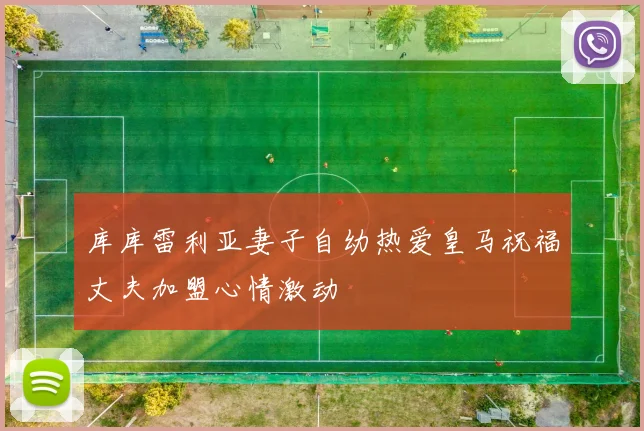 库库雷利亚妻子自幼热爱皇马祝福丈夫加盟心情激动